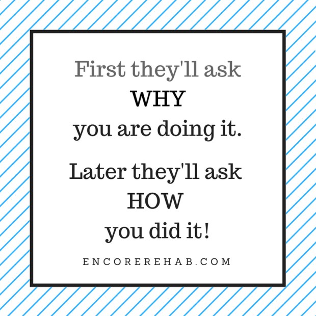 plain graphic that reads first they'll ask WHY you are doing. Later they'll as HOW you did it! encorerehab.com